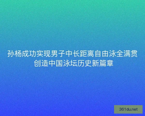 孙杨成功实现男子中长距离自由泳全满贯 创造中国泳坛历史新篇章