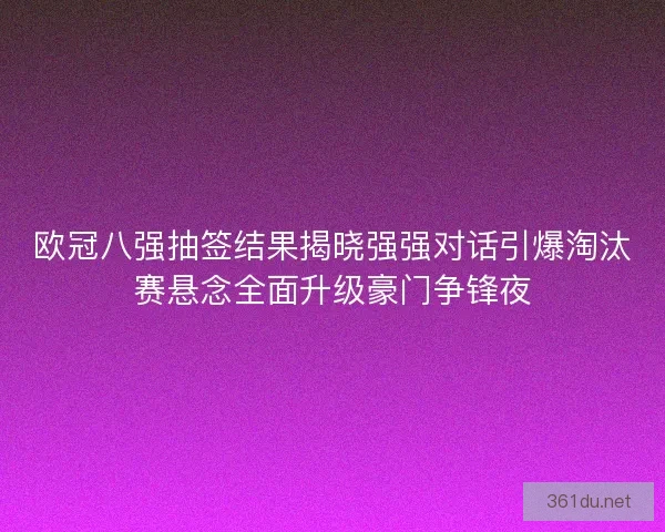 欧冠八强抽签结果揭晓强强对话引爆淘汰赛悬念全面升级豪门争锋夜