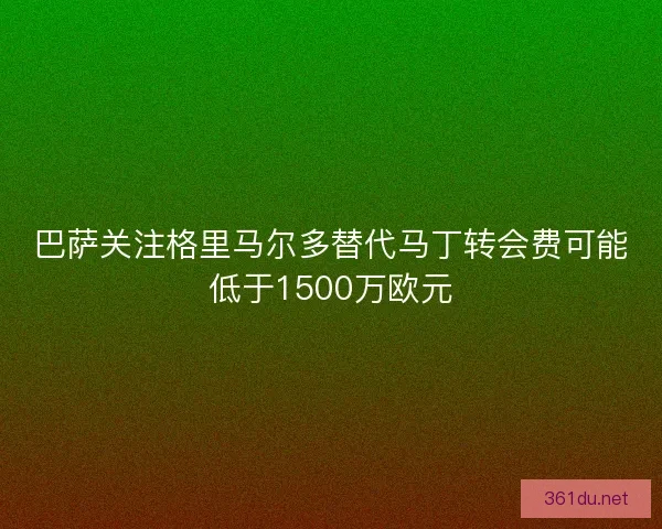 巴萨关注格里马尔多替代马丁转会费可能低于1500万欧元